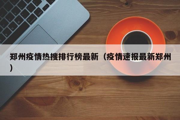 郑州疫情热搜排行榜最新(疫情速报最新郑州)